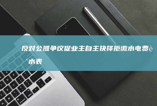 反对公摊争议促业主自主抉择：拒缴水电费致水表拆除