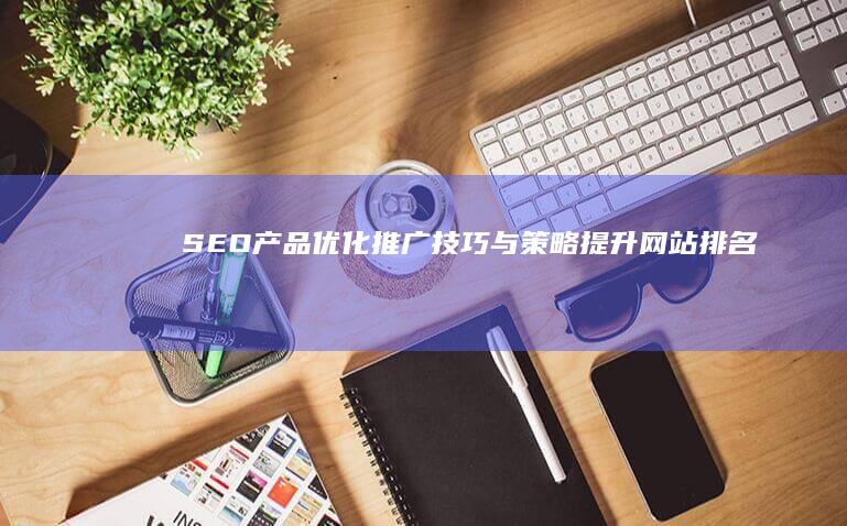 SEO产品优化推广技巧与策略：提升网站排名及用户转化率