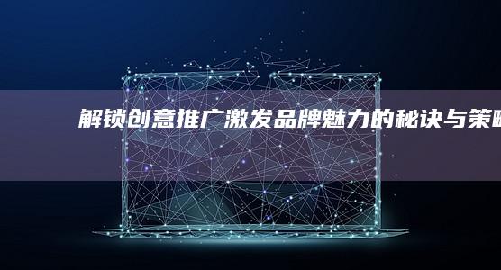 解锁创意推广：激发品牌魅力的秘诀与策略